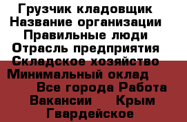 Грузчик-кладовщик › Название организации ­ Правильные люди › Отрасль предприятия ­ Складское хозяйство › Минимальный оклад ­ 26 000 - Все города Работа » Вакансии   . Крым,Гвардейское